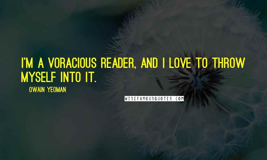 Owain Yeoman Quotes: I'm a voracious reader, and I love to throw myself into it.