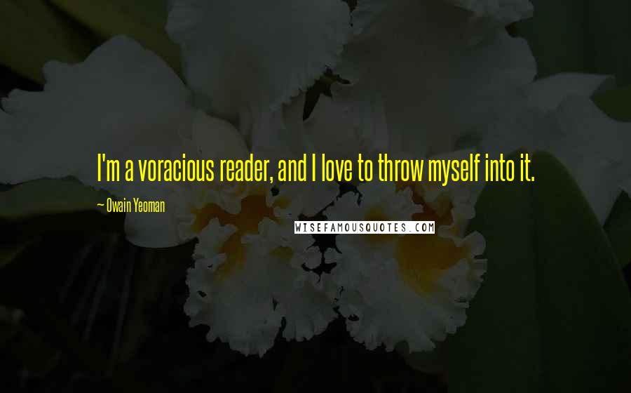 Owain Yeoman Quotes: I'm a voracious reader, and I love to throw myself into it.