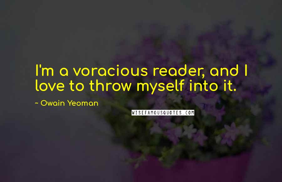 Owain Yeoman Quotes: I'm a voracious reader, and I love to throw myself into it.