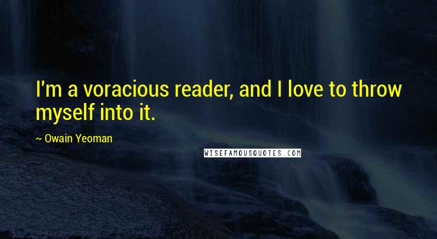 Owain Yeoman Quotes: I'm a voracious reader, and I love to throw myself into it.