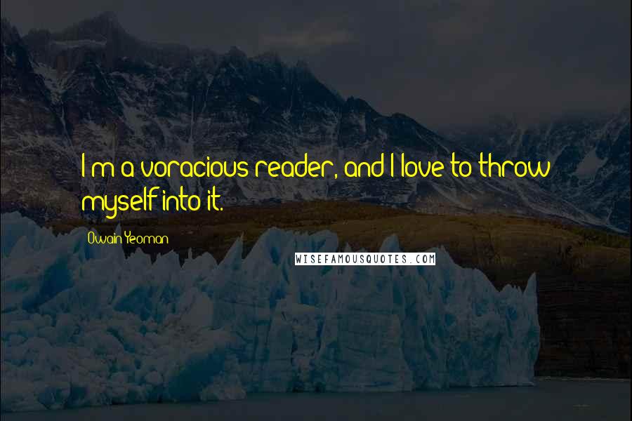 Owain Yeoman Quotes: I'm a voracious reader, and I love to throw myself into it.