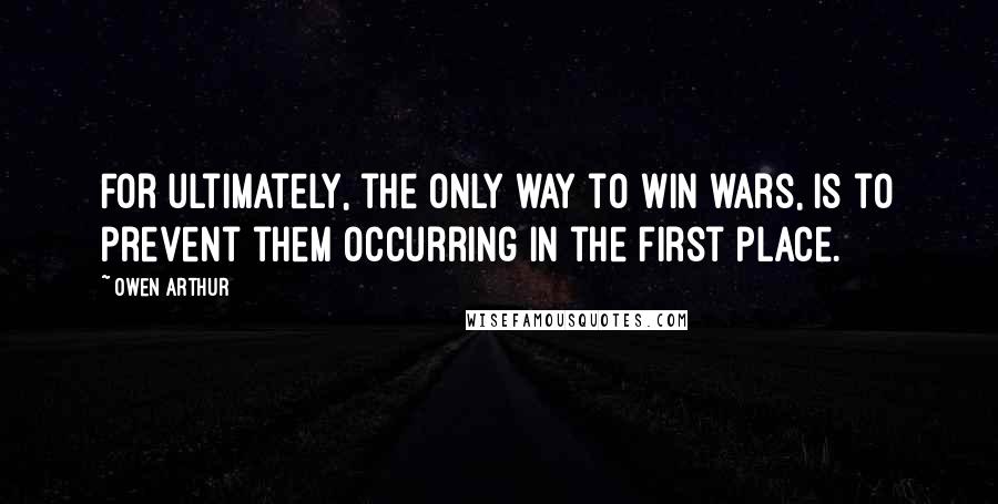 Owen Arthur Quotes: For ultimately, the only way to win wars, is to prevent them occurring in the first place.