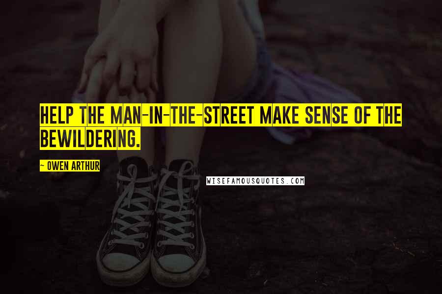 Owen Arthur Quotes: Help the man-in-the-street make sense of the bewildering.