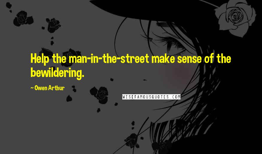 Owen Arthur Quotes: Help the man-in-the-street make sense of the bewildering.