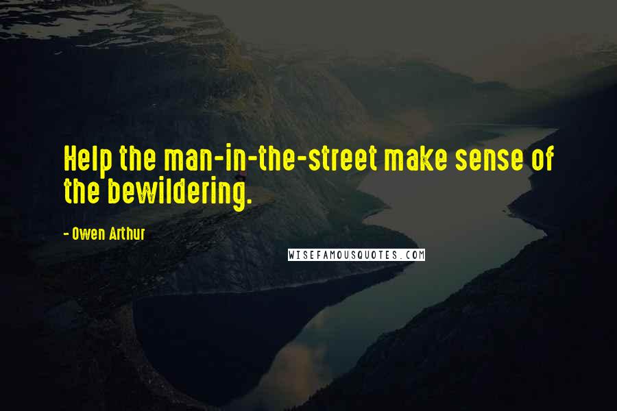 Owen Arthur Quotes: Help the man-in-the-street make sense of the bewildering.