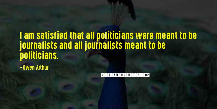 Owen Arthur Quotes: I am satisfied that all politicians were meant to be journalists and all journalists meant to be politicians.