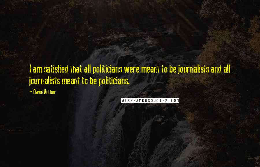 Owen Arthur Quotes: I am satisfied that all politicians were meant to be journalists and all journalists meant to be politicians.