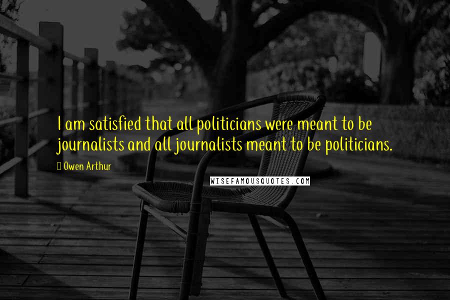 Owen Arthur Quotes: I am satisfied that all politicians were meant to be journalists and all journalists meant to be politicians.