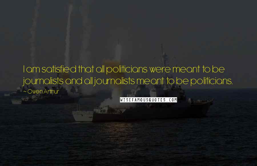 Owen Arthur Quotes: I am satisfied that all politicians were meant to be journalists and all journalists meant to be politicians.
