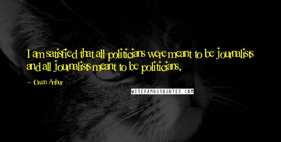 Owen Arthur Quotes: I am satisfied that all politicians were meant to be journalists and all journalists meant to be politicians.