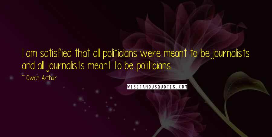 Owen Arthur Quotes: I am satisfied that all politicians were meant to be journalists and all journalists meant to be politicians.