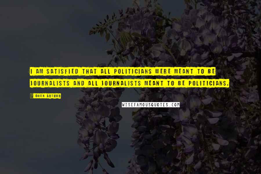 Owen Arthur Quotes: I am satisfied that all politicians were meant to be journalists and all journalists meant to be politicians.