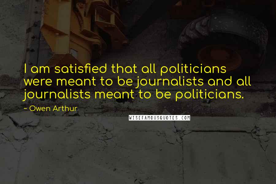 Owen Arthur Quotes: I am satisfied that all politicians were meant to be journalists and all journalists meant to be politicians.