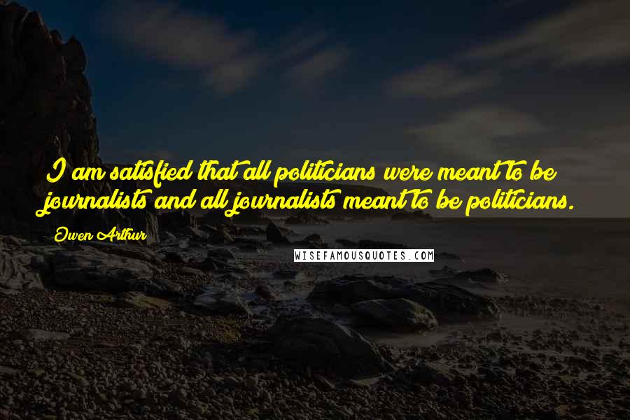 Owen Arthur Quotes: I am satisfied that all politicians were meant to be journalists and all journalists meant to be politicians.