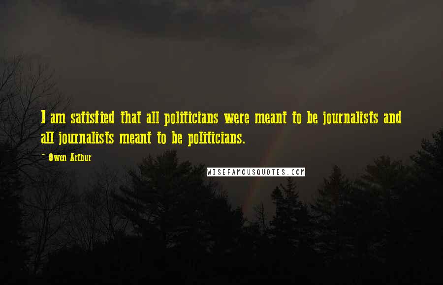 Owen Arthur Quotes: I am satisfied that all politicians were meant to be journalists and all journalists meant to be politicians.