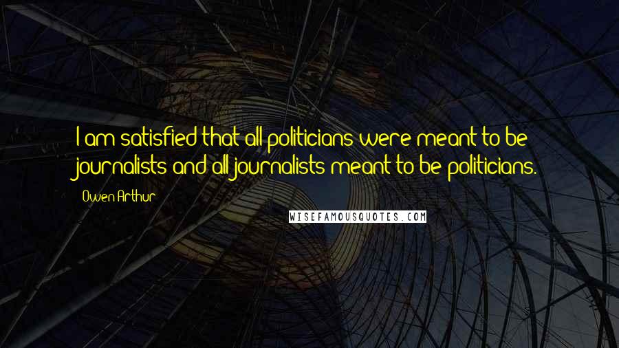 Owen Arthur Quotes: I am satisfied that all politicians were meant to be journalists and all journalists meant to be politicians.