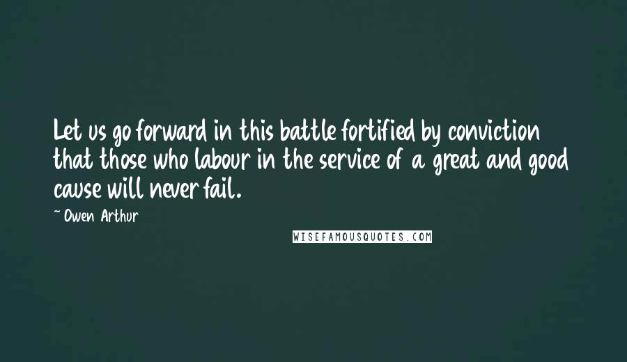 Owen Arthur Quotes: Let us go forward in this battle fortified by conviction that those who labour in the service of a great and good cause will never fail.