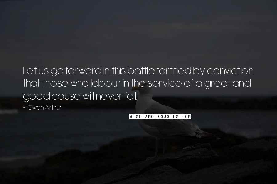 Owen Arthur Quotes: Let us go forward in this battle fortified by conviction that those who labour in the service of a great and good cause will never fail.