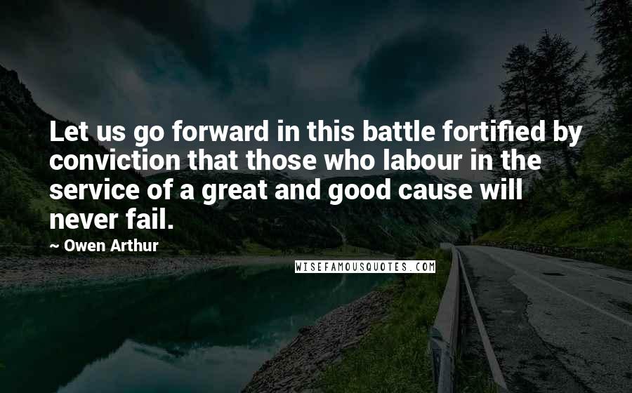 Owen Arthur Quotes: Let us go forward in this battle fortified by conviction that those who labour in the service of a great and good cause will never fail.