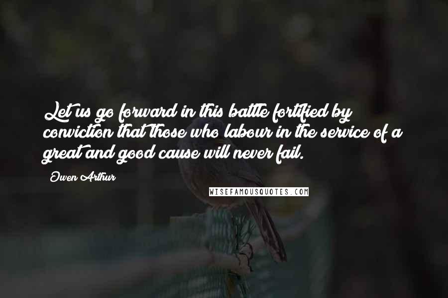 Owen Arthur Quotes: Let us go forward in this battle fortified by conviction that those who labour in the service of a great and good cause will never fail.