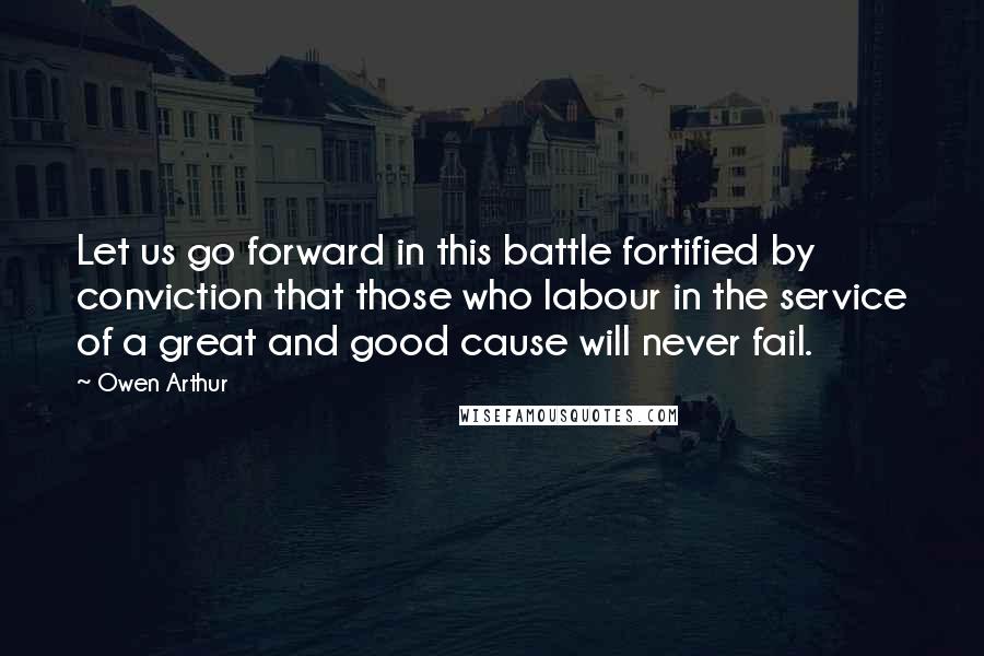 Owen Arthur Quotes: Let us go forward in this battle fortified by conviction that those who labour in the service of a great and good cause will never fail.