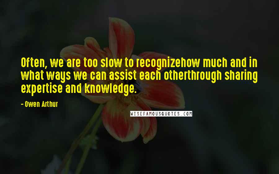 Owen Arthur Quotes: Often, we are too slow to recognizehow much and in what ways we can assist each otherthrough sharing expertise and knowledge.