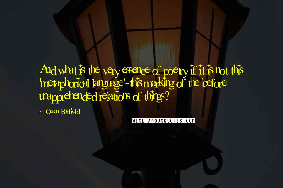 Owen Barfield Quotes: And what is the very essence of poetry if it is not this 'metaphorical language'-this marking of the before unapprehended relations of things?