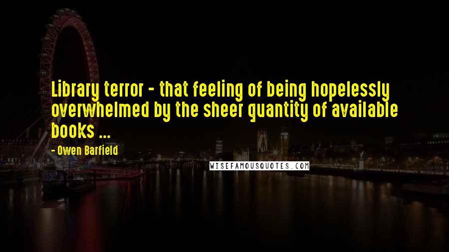 Owen Barfield Quotes: Library terror - that feeling of being hopelessly overwhelmed by the sheer quantity of available books ...