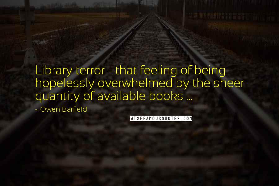 Owen Barfield Quotes: Library terror - that feeling of being hopelessly overwhelmed by the sheer quantity of available books ...