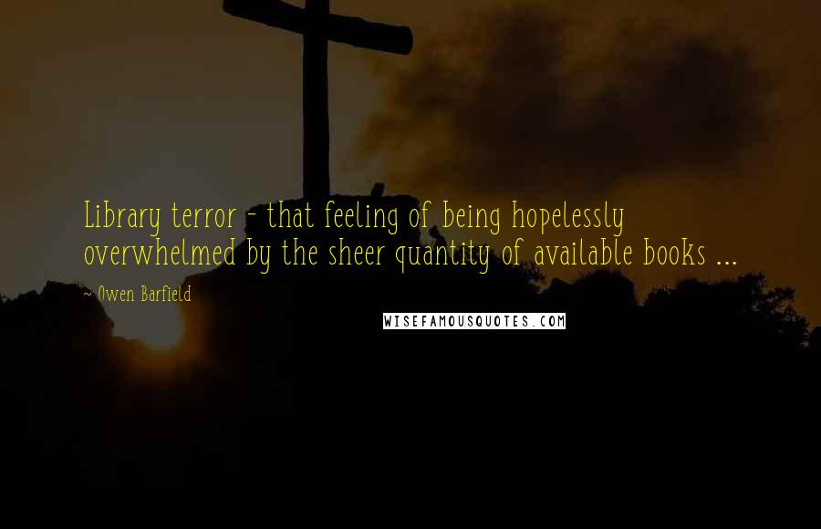 Owen Barfield Quotes: Library terror - that feeling of being hopelessly overwhelmed by the sheer quantity of available books ...