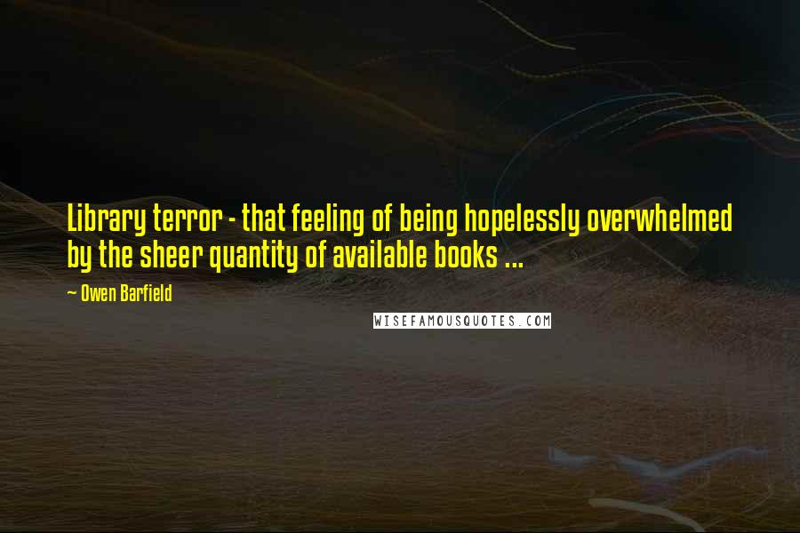 Owen Barfield Quotes: Library terror - that feeling of being hopelessly overwhelmed by the sheer quantity of available books ...