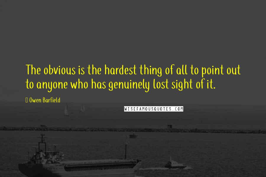 Owen Barfield Quotes: The obvious is the hardest thing of all to point out to anyone who has genuinely lost sight of it.