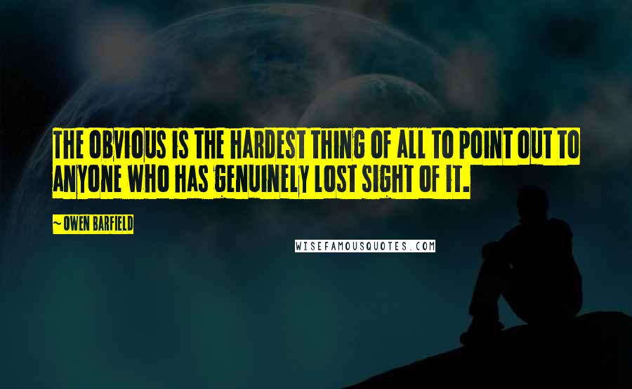 Owen Barfield Quotes: The obvious is the hardest thing of all to point out to anyone who has genuinely lost sight of it.