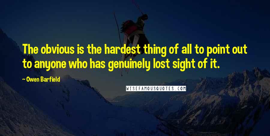 Owen Barfield Quotes: The obvious is the hardest thing of all to point out to anyone who has genuinely lost sight of it.