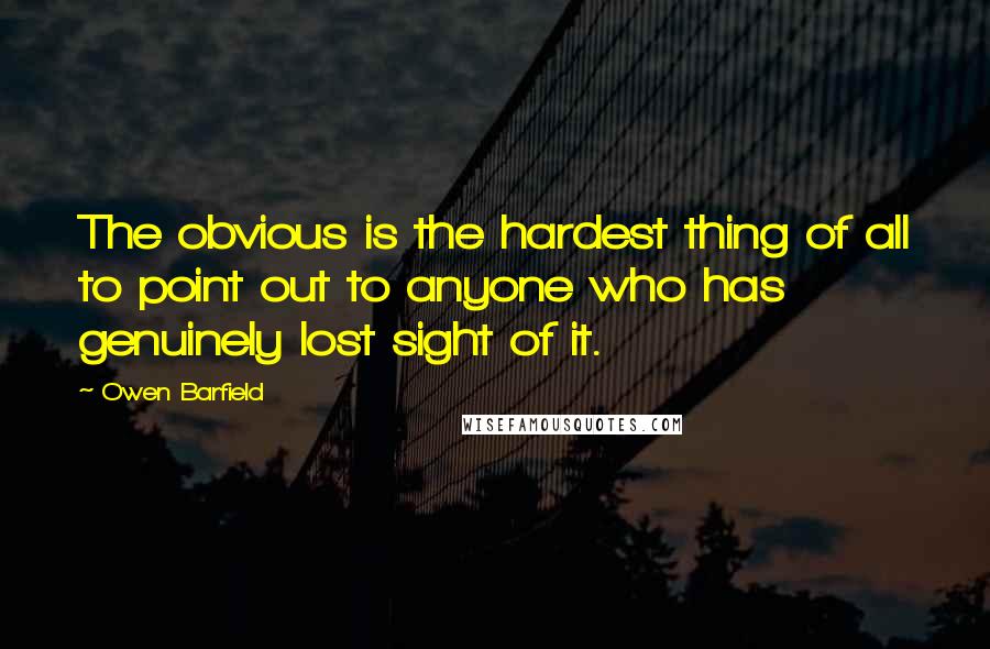 Owen Barfield Quotes: The obvious is the hardest thing of all to point out to anyone who has genuinely lost sight of it.