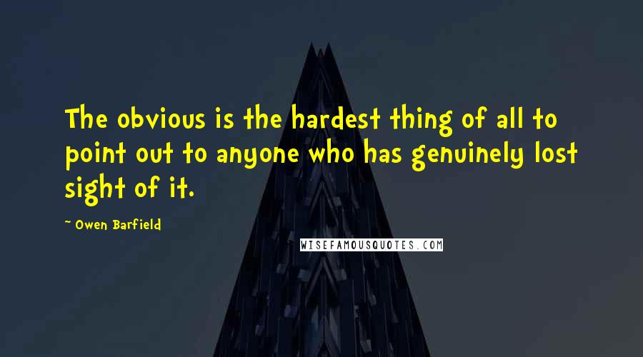 Owen Barfield Quotes: The obvious is the hardest thing of all to point out to anyone who has genuinely lost sight of it.