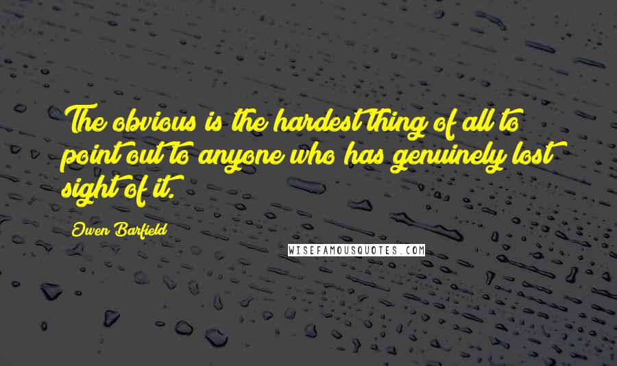 Owen Barfield Quotes: The obvious is the hardest thing of all to point out to anyone who has genuinely lost sight of it.