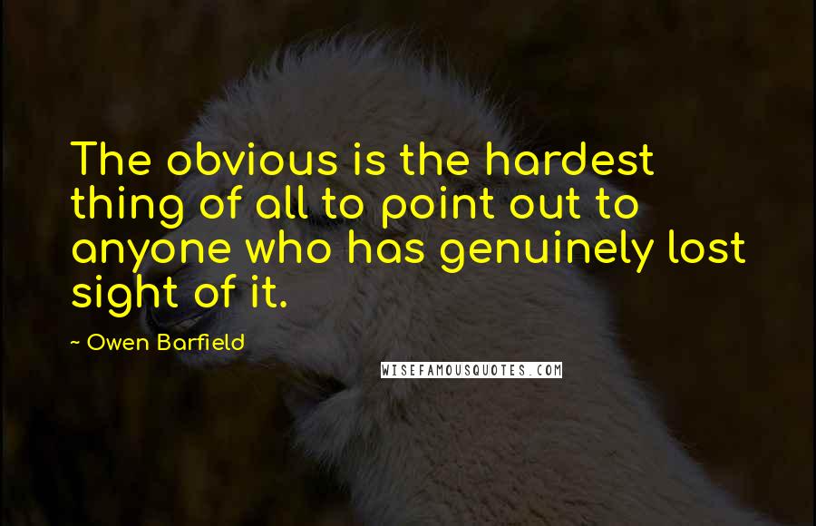 Owen Barfield Quotes: The obvious is the hardest thing of all to point out to anyone who has genuinely lost sight of it.