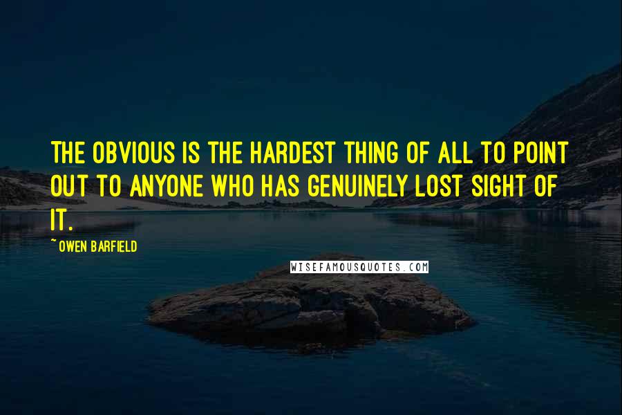 Owen Barfield Quotes: The obvious is the hardest thing of all to point out to anyone who has genuinely lost sight of it.