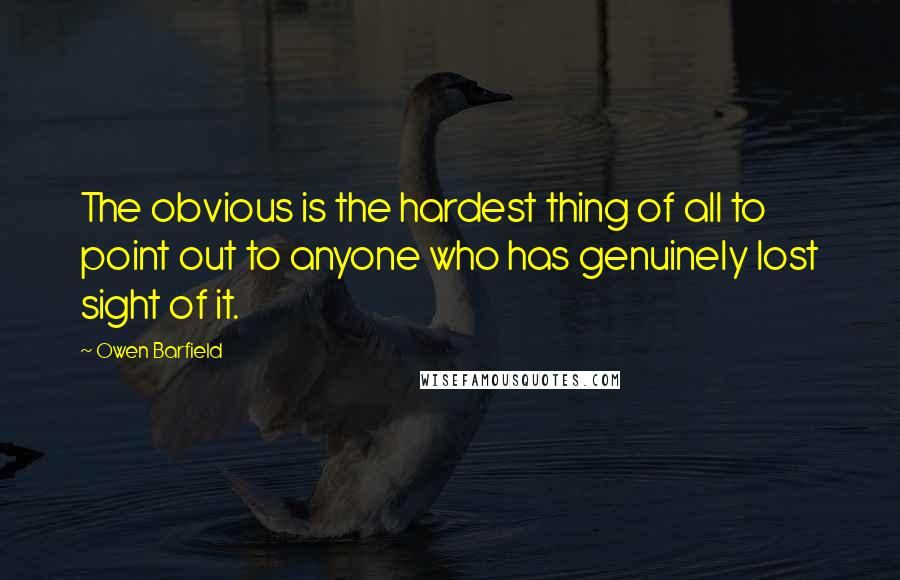 Owen Barfield Quotes: The obvious is the hardest thing of all to point out to anyone who has genuinely lost sight of it.