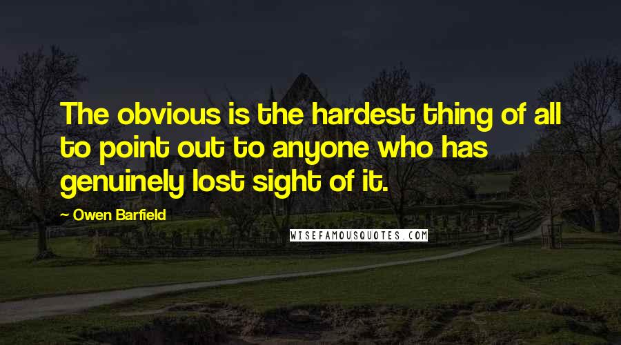 Owen Barfield Quotes: The obvious is the hardest thing of all to point out to anyone who has genuinely lost sight of it.