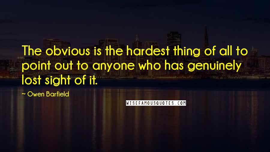 Owen Barfield Quotes: The obvious is the hardest thing of all to point out to anyone who has genuinely lost sight of it.