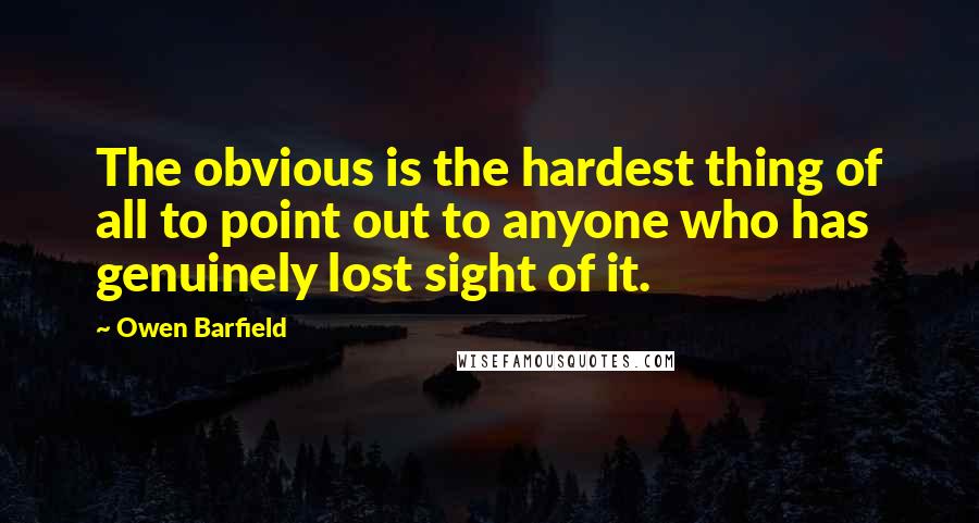 Owen Barfield Quotes: The obvious is the hardest thing of all to point out to anyone who has genuinely lost sight of it.