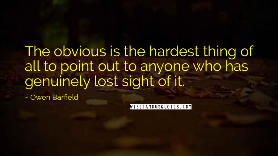 Owen Barfield Quotes: The obvious is the hardest thing of all to point out to anyone who has genuinely lost sight of it.