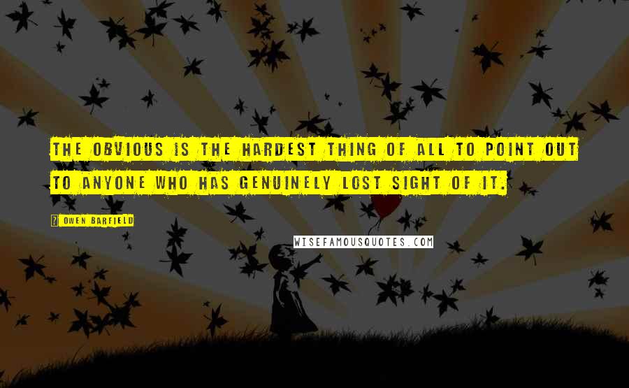 Owen Barfield Quotes: The obvious is the hardest thing of all to point out to anyone who has genuinely lost sight of it.