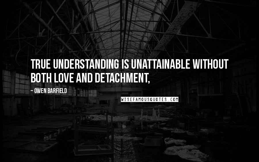 Owen Barfield Quotes: True understanding is unattainable without both love and detachment,