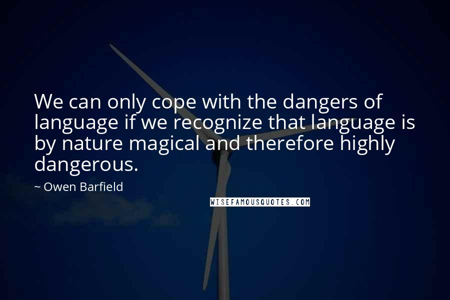 Owen Barfield Quotes: We can only cope with the dangers of language if we recognize that language is by nature magical and therefore highly dangerous.