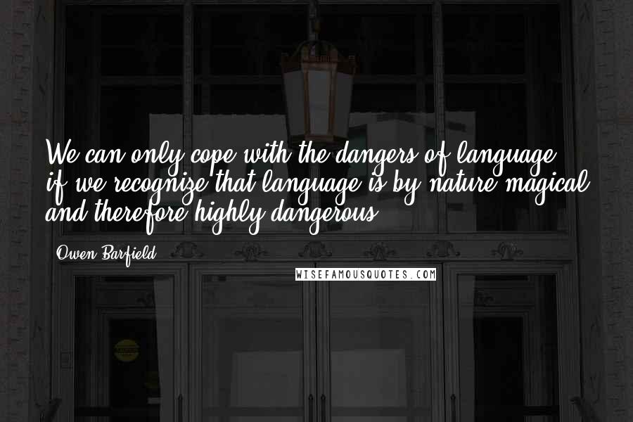 Owen Barfield Quotes: We can only cope with the dangers of language if we recognize that language is by nature magical and therefore highly dangerous.