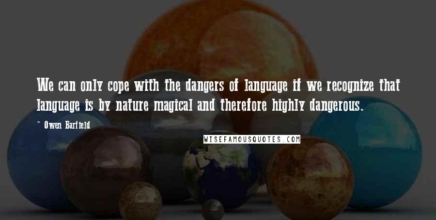 Owen Barfield Quotes: We can only cope with the dangers of language if we recognize that language is by nature magical and therefore highly dangerous.
