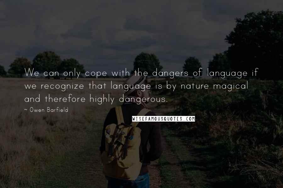 Owen Barfield Quotes: We can only cope with the dangers of language if we recognize that language is by nature magical and therefore highly dangerous.